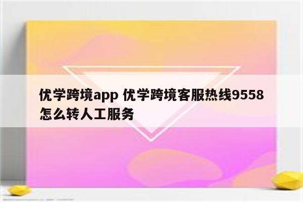 优学跨境app 优学跨境客服热线9558怎么转人工服务