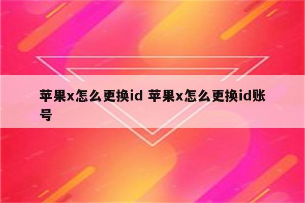 苹果x怎么更换id 苹果x怎么更换id账号