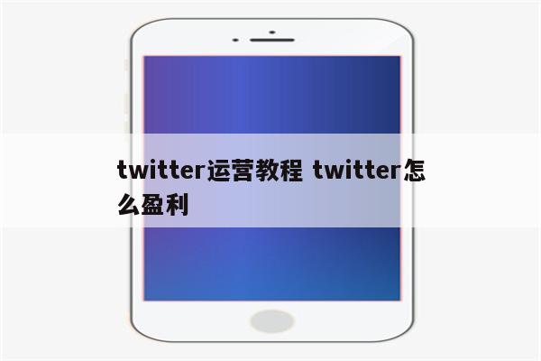 twitter运营教程 twitter怎么盈利