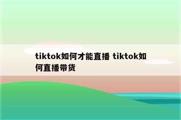 tiktok如何才能直播 tiktok如何直播带货
