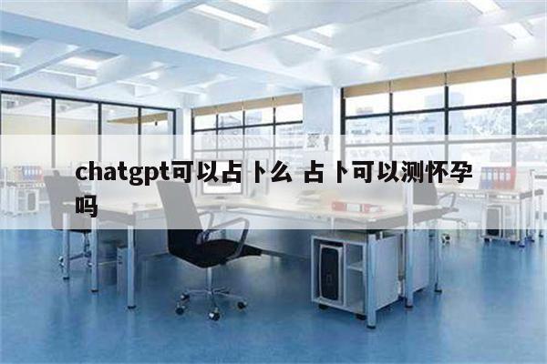 chatgpt可以占卜么 占卜可以测怀孕吗