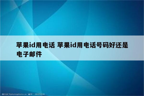 苹果id用电话 苹果id用电话号码好还是电子邮件