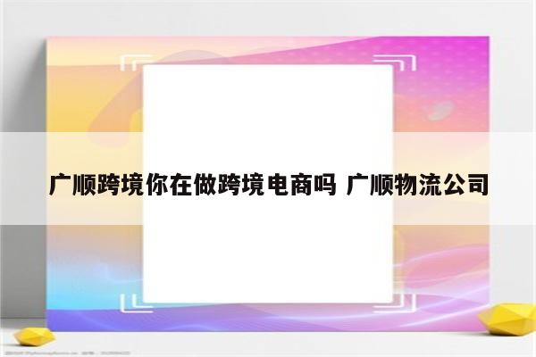 广顺跨境你在做跨境电商吗 广顺物流公司