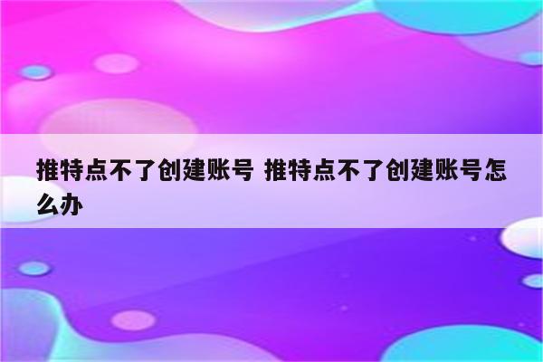 推特点不了创建账号 推特点不了创建账号怎么办