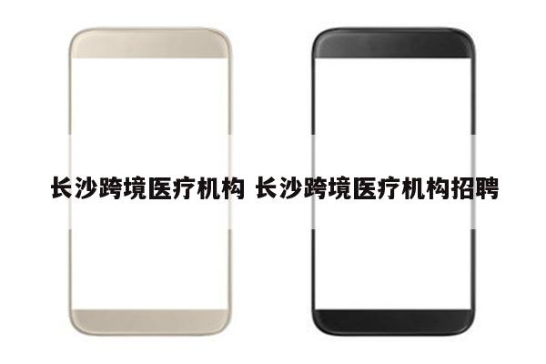 长沙跨境医疗机构 长沙跨境医疗机构招聘