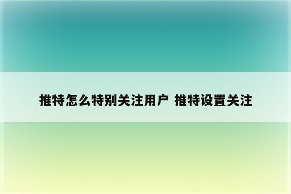 推特怎么特别关注用户 推特设置关注