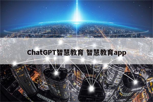 ChatGPT智慧教育 智慧教育app