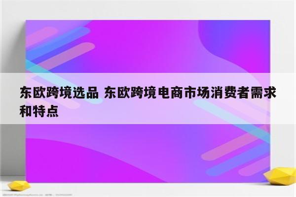 东欧跨境选品 东欧跨境电商市场消费者需求和特点