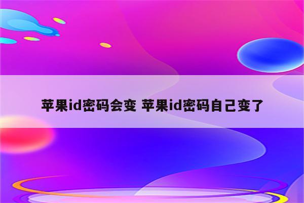 苹果id密码会变 苹果id密码自己变了