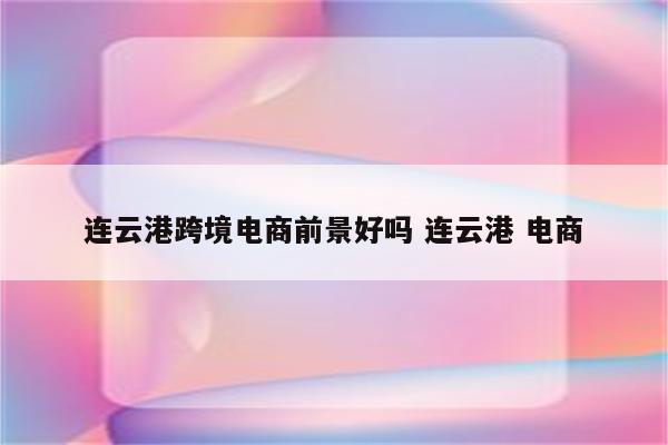 连云港跨境电商前景好吗 连云港 电商
