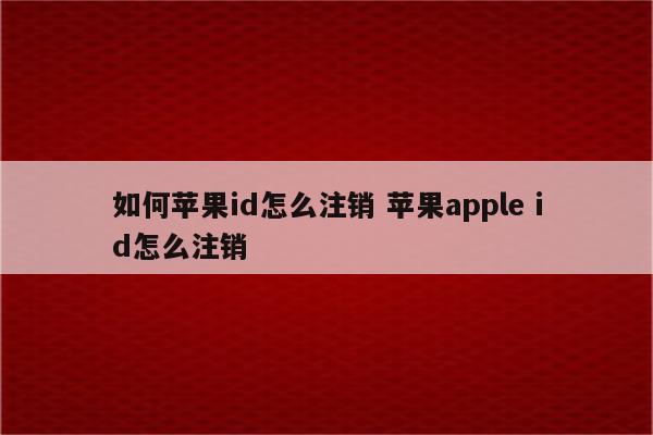 如何苹果id怎么注销 苹果apple id怎么注销