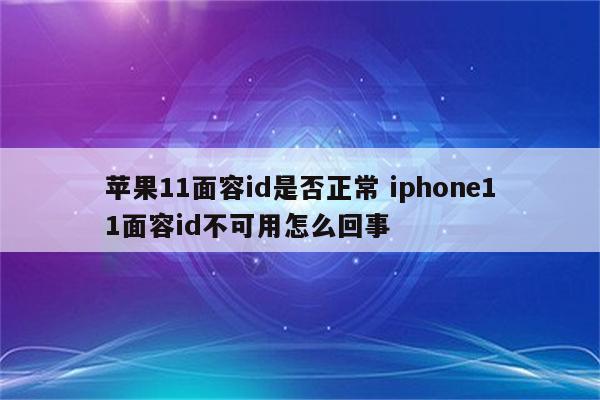 苹果11面容id是否正常 iphone11面容id不可用怎么回事