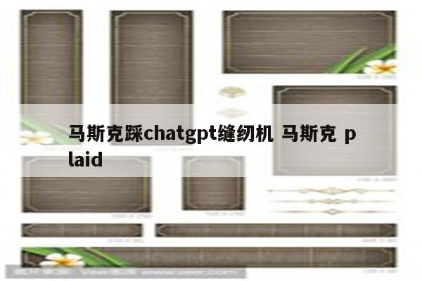 马斯克踩chatgpt缝纫机 马斯克 plaid
