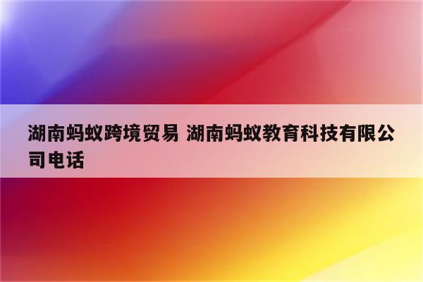 湖南蚂蚁跨境贸易 湖南蚂蚁教育科技有限公司电话