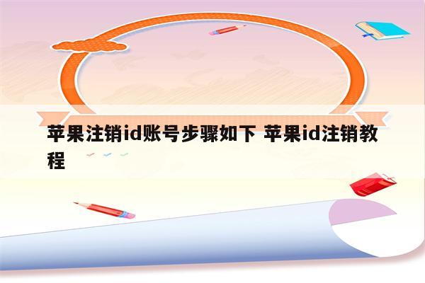 苹果注销id账号步骤如下 苹果id注销教程