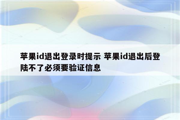 苹果id退出登录时提示 苹果id退出后登陆不了必须要验证信息