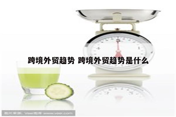 跨境外贸趋势 跨境外贸趋势是什么