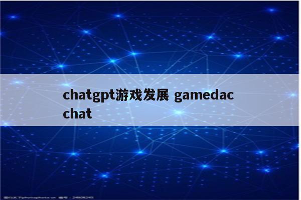 chatgpt游戏发展 gamedac chat
