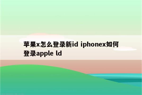 苹果x怎么登录新id iphonex如何登录apple ld
