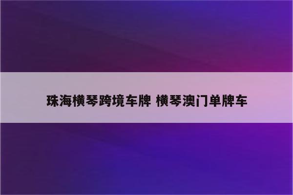 珠海横琴跨境车牌 横琴澳门单牌车