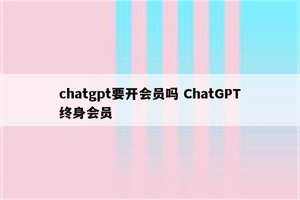 chatgpt要开会员吗 ChatGPT终身会员