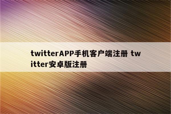 twitterAPP手机客户端注册 twitter安卓版注册