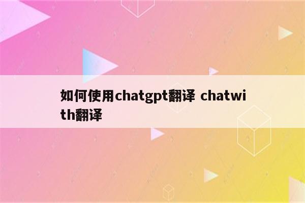 如何使用chatgpt翻译 chatwith翻译
