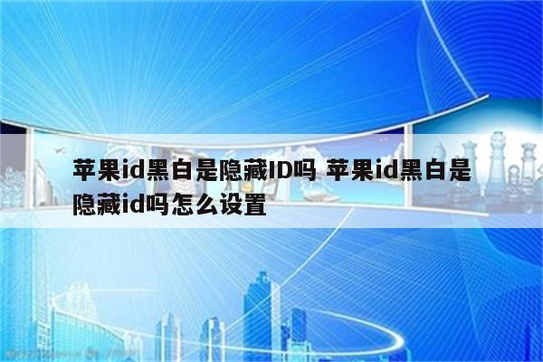 详细阅读:苹果id黑白是隐藏ID吗 苹果id黑白是隐藏id吗怎么设置 苹果id黑白是隐藏ID吗 苹果id黑白是隐藏id吗怎么设置