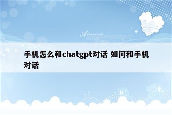 手机怎么和chatgpt对话 如何和手机对话