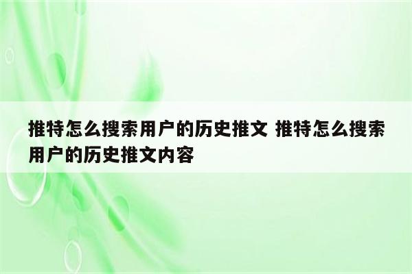 推特怎么搜索用户的历史推文 推特怎么搜索用户的历史推文内容