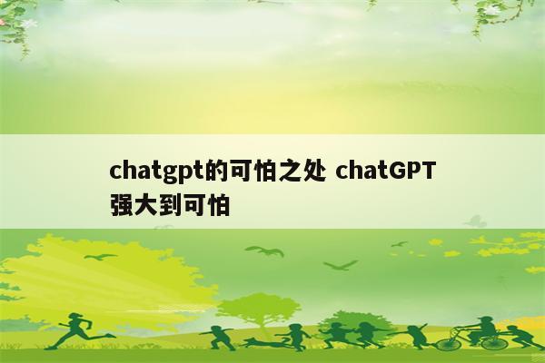 chatgpt的可怕之处 chatGPT强大到可怕