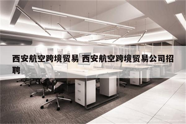 西安航空跨境贸易 西安航空跨境贸易公司招聘