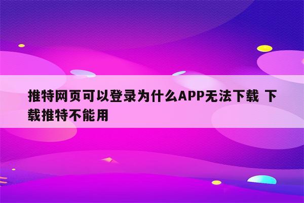推特网页可以登录为什么APP无法下载 下载推特不能用