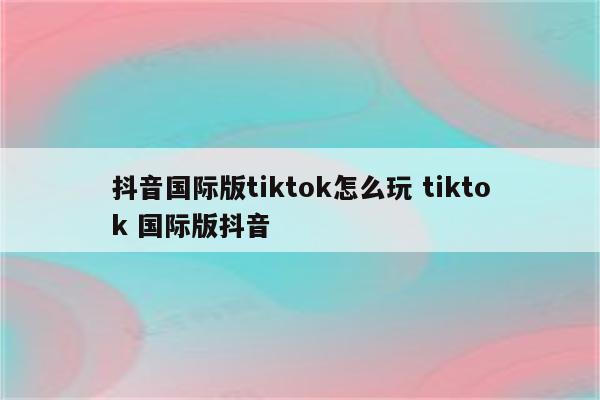 抖音国际版tiktok怎么玩 tiktok 国际版抖音