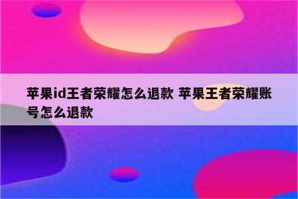 苹果id王者荣耀怎么退款 苹果王者荣耀账号怎么退款