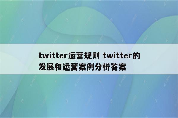 详细阅读:twitter运营规则 twitter的发展和运营案例分析答案 twitter运营规则 twitter的发展和运营案例分析答案