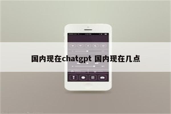 国内现在chatgpt 国内现在几点