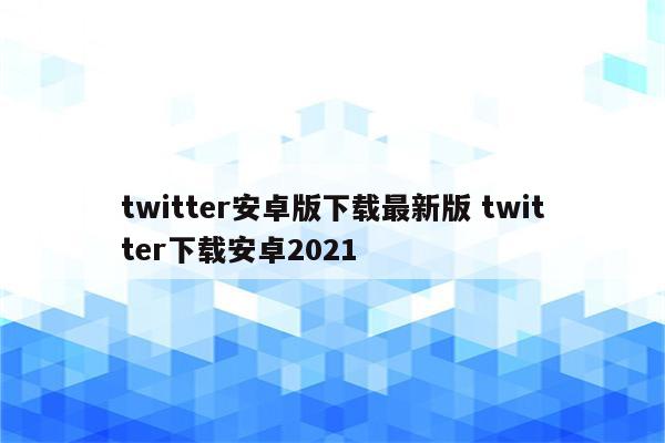 twitter安卓版下载最新版 twitter下载安卓2021