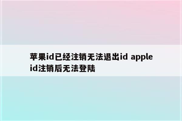 苹果id已经注销无法退出id appleid注销后无法登陆