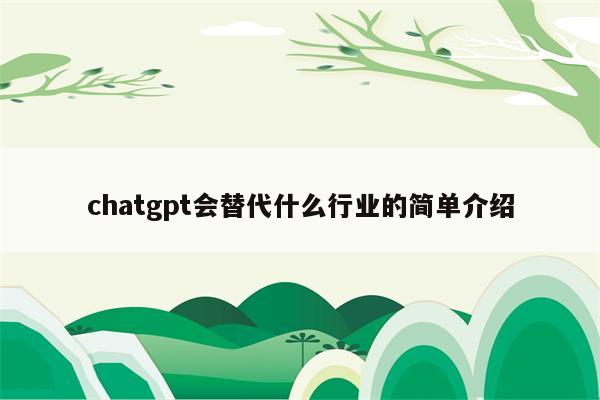 chatgpt会替代什么行业的简单介绍