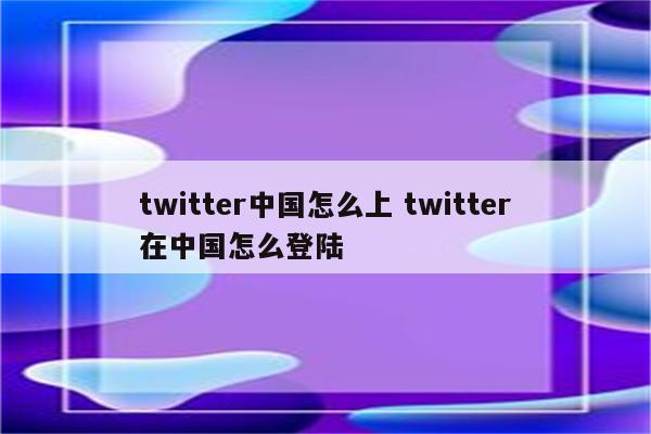 twitter中国怎么上 twitter在中国怎么登陆