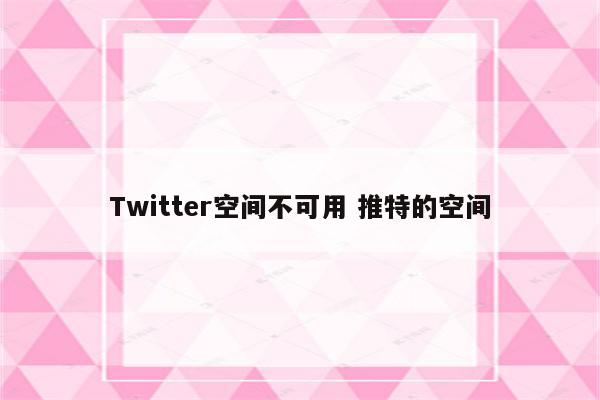 Twitter空间不可用 推特的空间