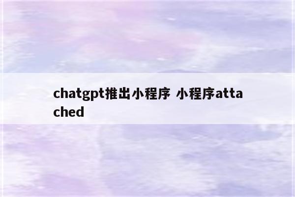 chatgpt推出小程序 小程序attached