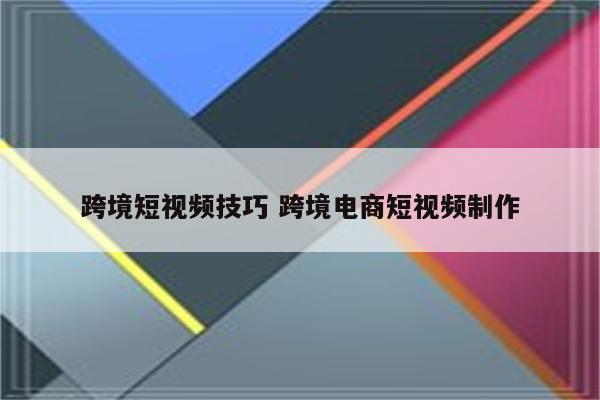 跨境短视频技巧 跨境电商短视频制作
