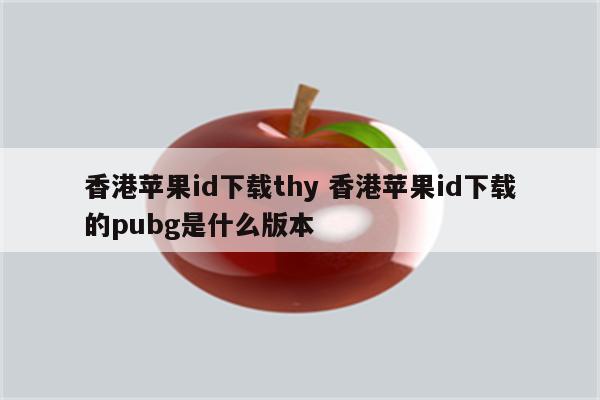 香港苹果id下载thy 香港苹果id下载的pubg是什么版本