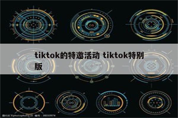 tiktok的特邀活动 tiktok特别版