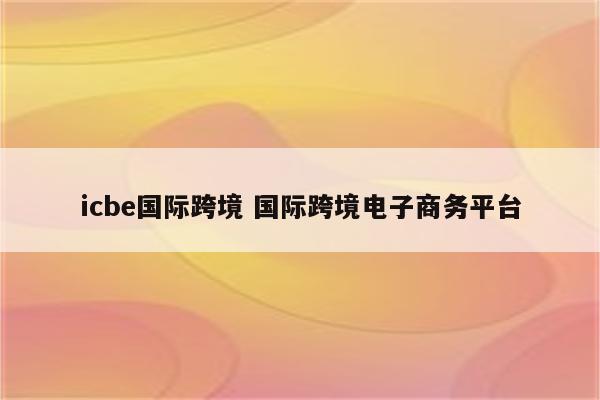icbe国际跨境 国际跨境电子商务平台