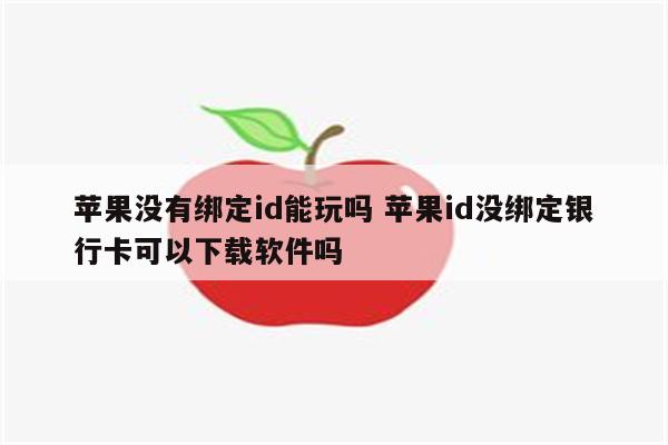 苹果没有绑定id能玩吗 苹果id没绑定银行卡可以下载软件吗