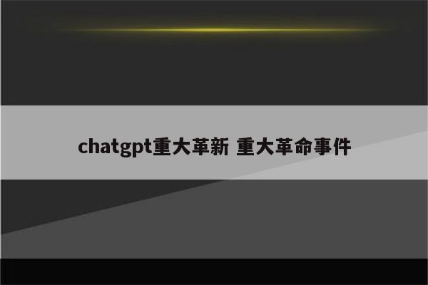 chatgpt重大革新 重大革命事件