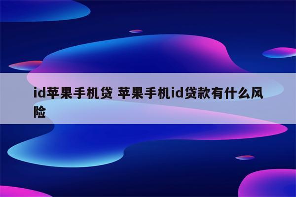 id苹果手机贷 苹果手机id贷款有什么风险